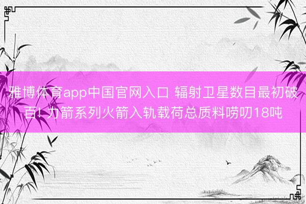 雅博体育app中国官网入口 辐射卫星数目最初破百! 力箭系列火箭入轨载荷总质料唠叨18吨