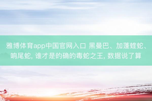 雅博体育app中国官网入口 黑曼巴、加蓬蝰蛇、响尾蛇， 谁才是的确的毒蛇之王， 数据说了算