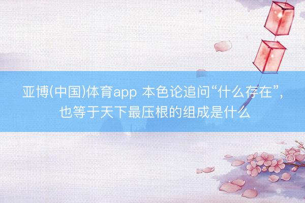 亚博(中国)体育app 本色论追问“什么存在”, 也等于天下最压根的组成是什么