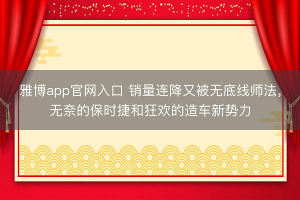 雅博app官网入口 销量连降又被无底线师法，无奈的保时捷和狂欢的造车新势力