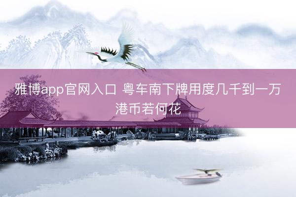 雅博app官网入口 粤车南下牌用度几千到一万港币若何花