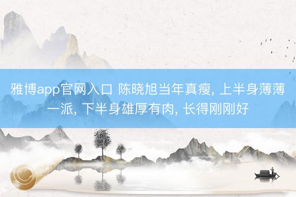雅博app官网入口 陈晓旭当年真瘦， 上半身薄薄一派， 下半身雄厚有肉， 长得刚刚好