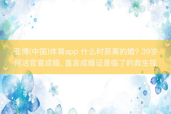亚博(中国)体育app 什么时辰离的婚? 39岁何洁官宣成婚, 直言成婚证是临了的救生筏