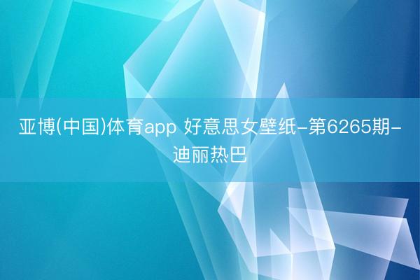 亚博(中国)体育app 好意思女壁纸-第6265期-迪丽热巴