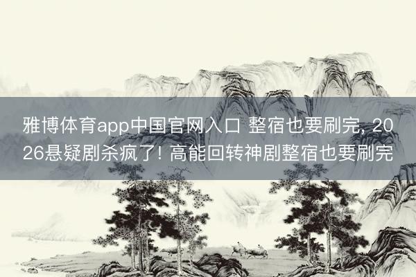 雅博体育app中国官网入口 整宿也要刷完， 2026悬疑剧杀疯了! 高能回转神剧整宿也要刷完