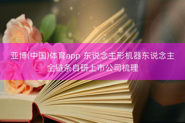 亚博(中国)体育app 东说念主形机器东说念主全链条自研上市公司梳理