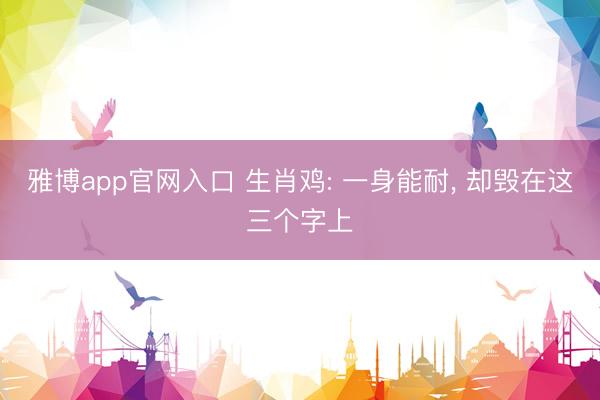 雅博app官网入口 生肖鸡: 一身能耐， 却毁在这三个字上