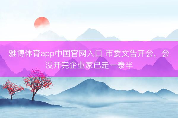 雅博体育app中国官网入口 市委文告开会，会没开完企业家已走一泰半