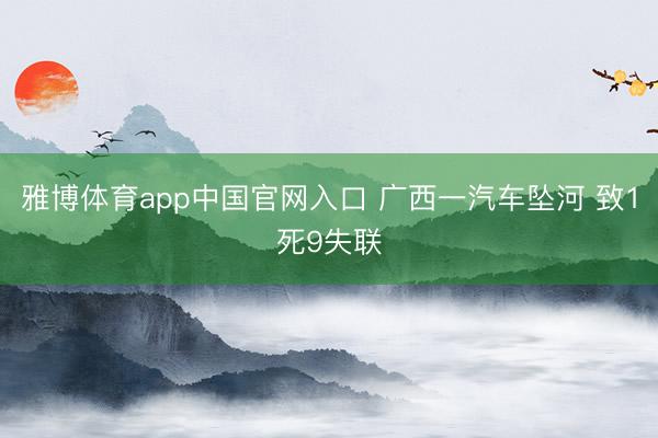 雅博体育app中国官网入口 广西一汽车坠河 致1死9失联