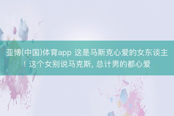 亚博(中国)体育app 这是马斯克心爱的女东谈主! 这个女别说马克斯， 总计男的都心爱
