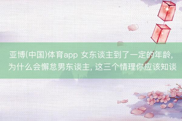 亚博(中国)体育app 女东谈主到了一定的年龄, 为什么会懈怠男
