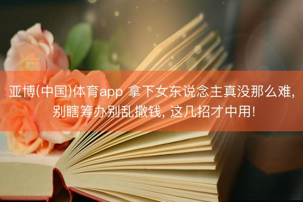 亚博(中国)体育app 拿下女东说念主真没那么难, 别瞎筹办别乱