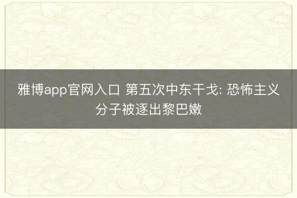 雅博app官网入口 第五次中东干戈: 恐怖主义分子被逐出黎巴嫩