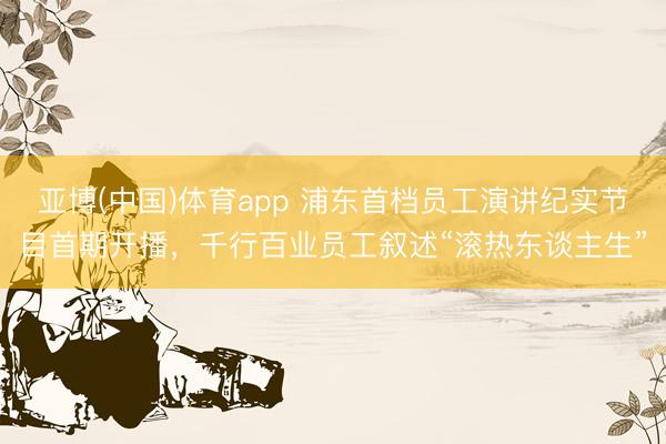 亚博(中国)体育app 浦东首档员工演讲纪实节目首期开播，千行百