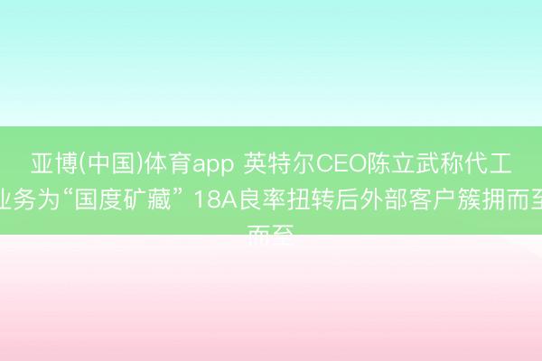 亚博(中国)体育app 英特尔CEO陈立武称代工业务为“国度矿藏” 18A良率扭转后外部客户簇拥而至