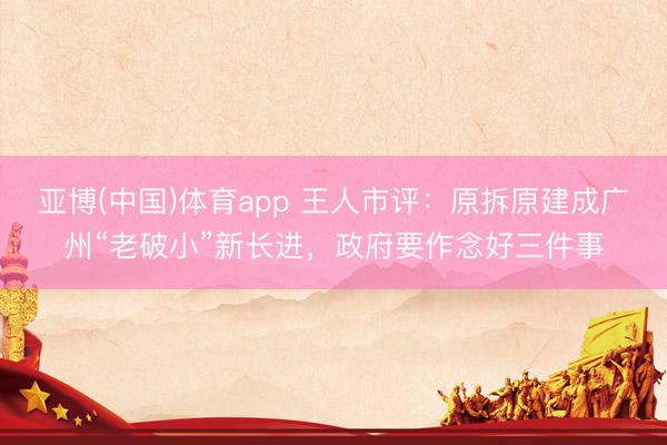 亚博(中国)体育app 王人市评：原拆原建成广州“老破小”新长进，政府要作念好三件事