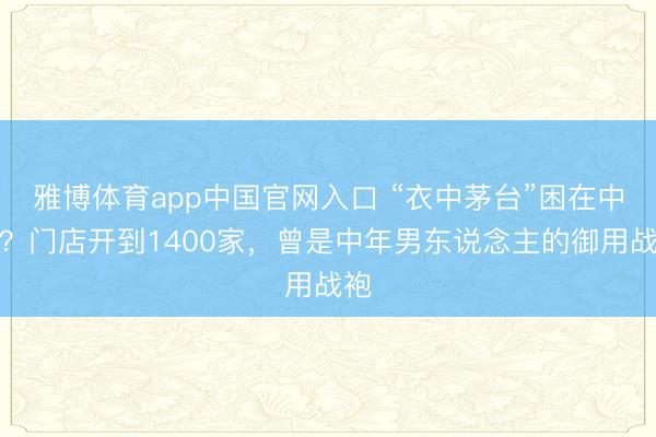 雅博体育app中国官网入口 “衣中茅台”困在中年？门店开到1400家，曾是中年男东说念主的御用战袍
