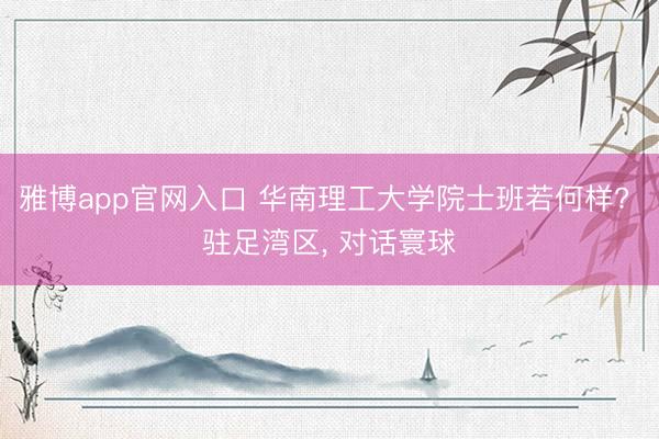 雅博app官网入口 华南理工大学院士班若何样? 驻足湾区， 对话寰球