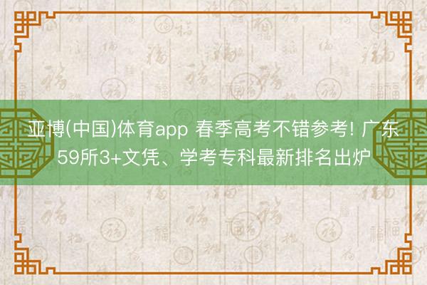 亚博(中国)体育app 春季高考不错参考! 广东59所3+文凭、学考专科最新排名出炉