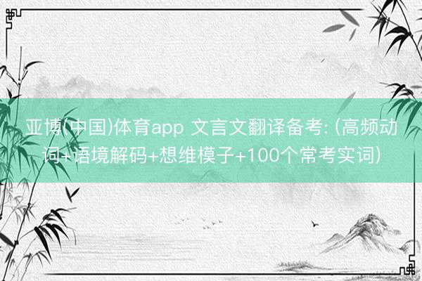 亚博(中国)体育app 文言文翻译备考: (高频动词+语境解码+想维模子+100个常考实词)
