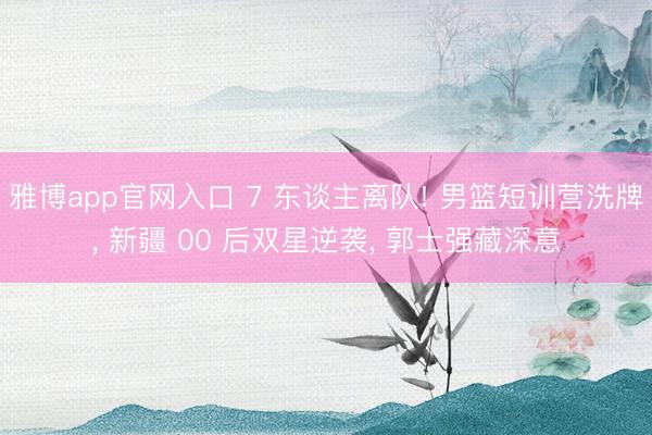 雅博app官网入口 7 东谈主离队! 男篮短训营洗牌, 新疆 00 后双星逆袭, 郭士强藏深意