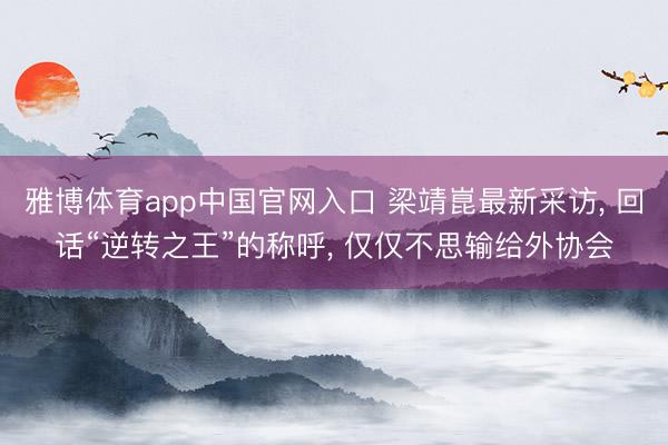 雅博体育app中国官网入口 梁靖崑最新采访， 回话“逆转之王”的称呼， 仅仅不思输给外协会