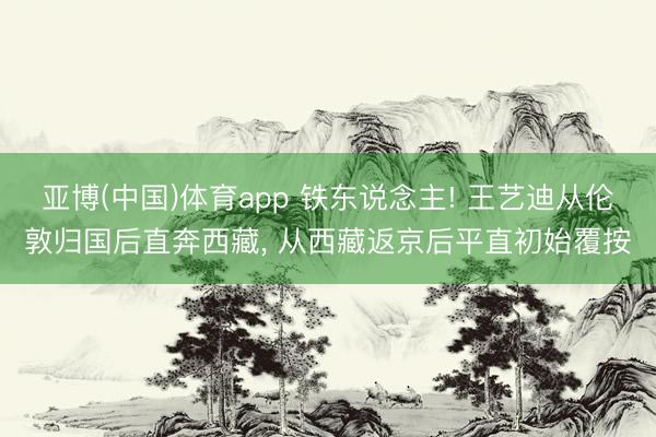 亚博(中国)体育app 铁东说念主! 王艺迪从伦敦归国后直奔西藏， 从西藏返京后平直初始覆按