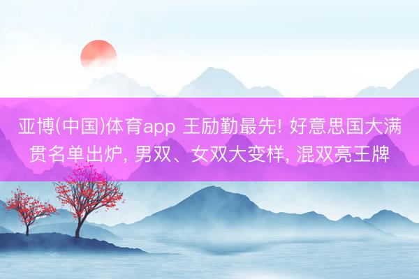 亚博(中国)体育app 王励勤最先! 好意思国大满贯名单出炉, 男双、女双大变样, 混双亮王牌