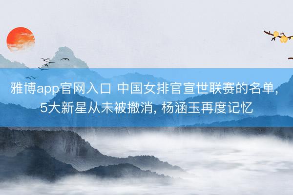 雅博app官网入口 中国女排官宣世联赛的名单， 5大新星从未被撤消， 杨涵玉再度记忆