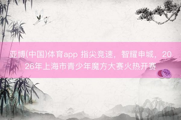 亚博(中国)体育app 指尖竞速，智耀申城，2026年上海市青少年魔方大赛火热开赛