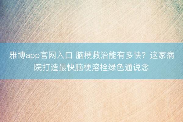 雅博app官网入口 脑梗救治能有多快？这家病院打造最快脑梗溶栓绿色通说念