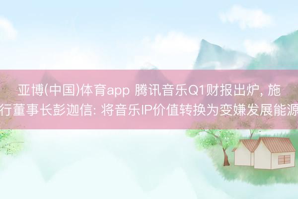 亚博(中国)体育app 腾讯音乐Q1财报出炉, 施行董事长彭迦信: 将音乐IP价值转换为变嫌发展能源
