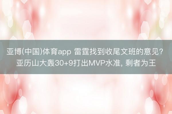 亚博(中国)体育app 雷霆找到收尾文班的意见? 亚历山大轰30+9打出MVP水准， 剩者为王