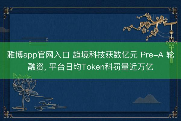雅博app官网入口 趋境科技获数亿元 Pre-A 轮融资， 平台日均Token科罚量近万亿
