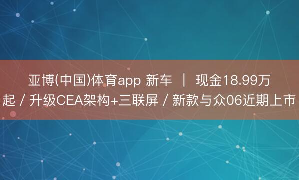 亚博(中国)体育app 新车 ｜ 现金18.99万起／升级CEA架构+三联屏／新款与众06近期上市