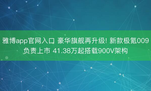 雅博app官网入口 豪华旗舰再升级! 新款极氪009负责上市 41.38万起搭载900V架构