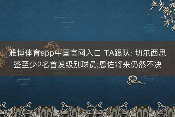 雅博体育app中国官网入口 TA跟队: 切尔西思签至少2名首发级别球员;恩佐将来仍然不决