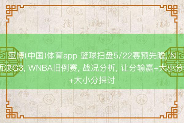亚博(中国)体育app 篮球扫盘5/22赛预先瞻， NBA西决G3， WNBA旧例赛， 战况分析， 让分输赢+大小分探讨