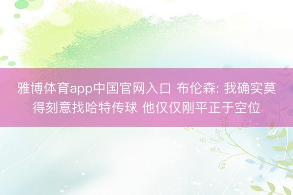 雅博体育app中国官网入口 布伦森: 我确实莫得刻意找哈特传球 他仅仅刚平正于空位