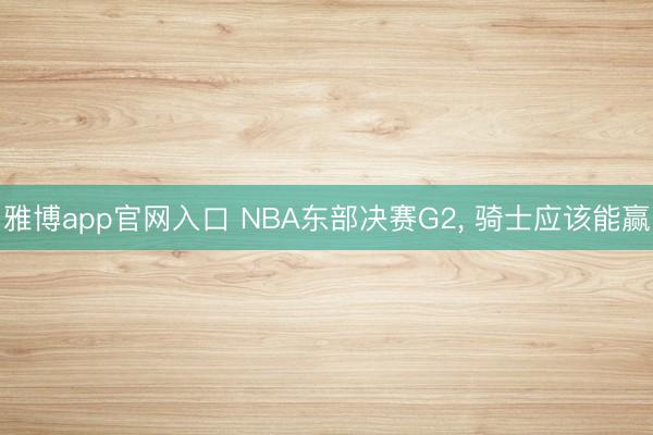 雅博app官网入口 NBA东部决赛G2， 骑士应该能赢