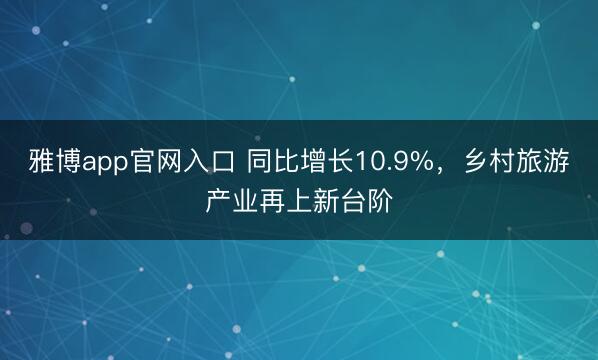 雅博app官网入口 同比增长10.9%，乡村旅游产业再上新台阶