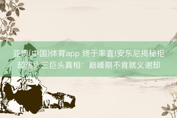 亚博(中国)体育app 终于率直!安东尼揭秘拒却热火三巨头真相：巅峰期不肯就义谢却