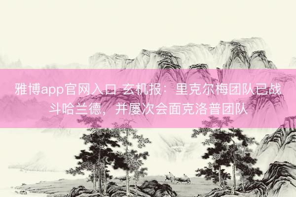 雅博app官网入口 玄机报：里克尔梅团队已战斗哈兰德，并屡次会面克洛普团队