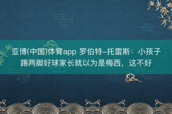 亚博(中国)体育app 罗伯特-托雷斯:小孩子踢两脚好球家长就以为是梅西,这不好