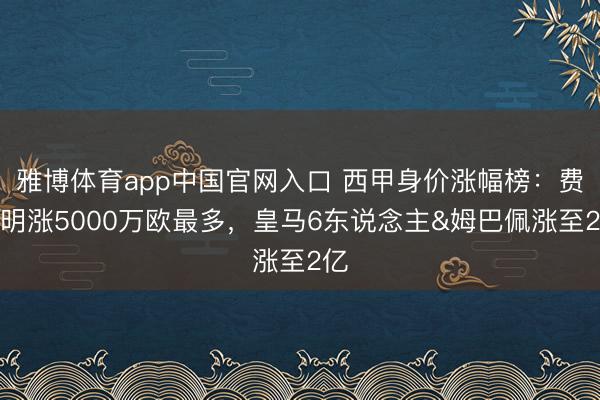 雅博体育app中国官网入口 西甲身价涨幅榜:费尔明涨5000万欧最多,皇马6东说念主&姆巴佩涨至2亿