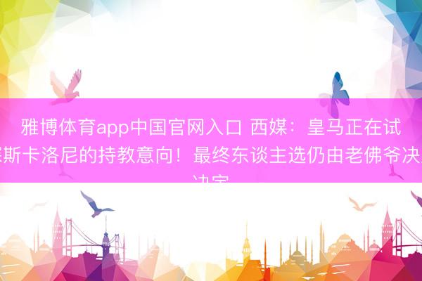 雅博体育app中国官网入口 西媒：皇马正在试探斯卡洛尼的持教意向！最终东谈主选仍由老佛爷决定