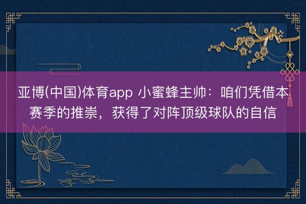 亚博(中国)体育app 小蜜蜂主帅：咱们凭借本赛季的推崇，获得了对阵顶级球队的自信
