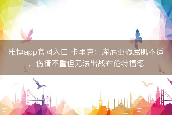 雅博app官网入口 卡里克：库尼亚髋屈肌不适，伤情不重但无法出战布伦特福德