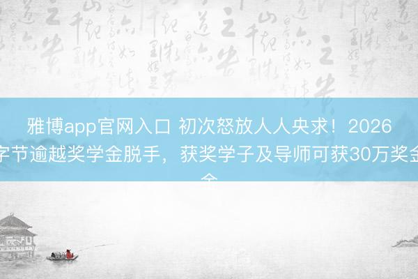 雅博app官网入口 初次怒放人人央求！2026字节逾越奖学金脱手，获奖学子及导师可获30万奖金