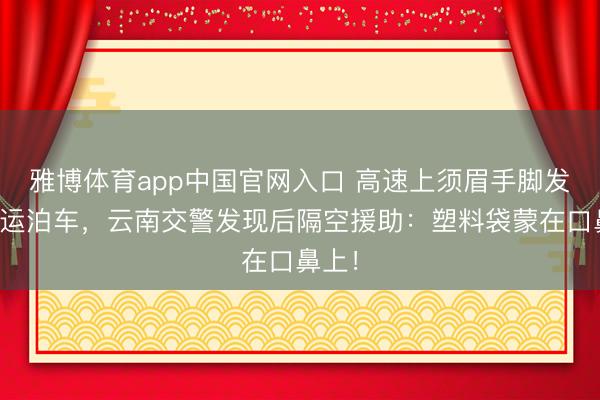 雅博体育app中国官网入口 高速上须眉手脚发麻厄运泊车，云南交警发现后隔空援助：塑料袋蒙在口鼻上！